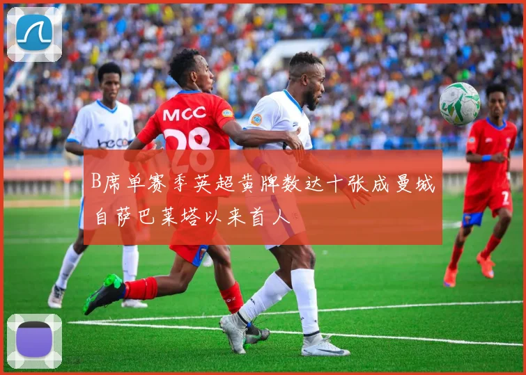 B席单赛季英超黄牌数达十张成曼城自萨巴莱塔以来首人