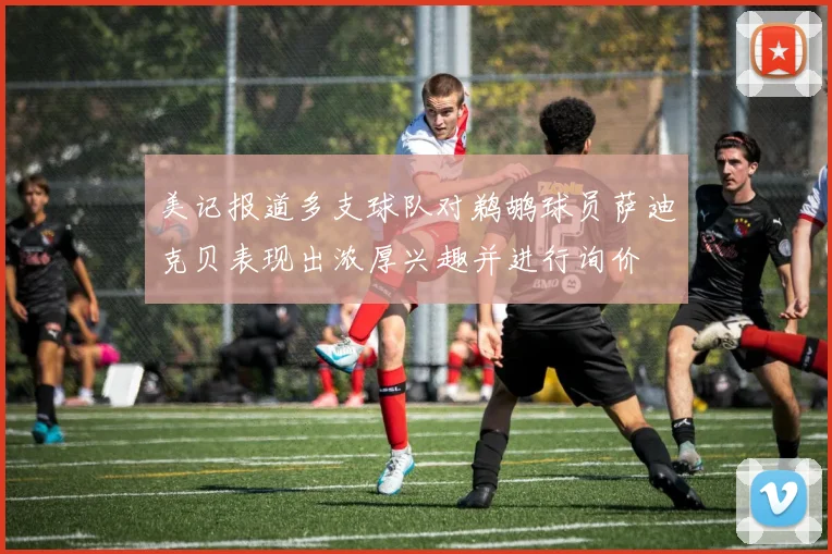 美记报道多支球队对鹈鹕球员萨迪克贝表现出浓厚兴趣并进行询价