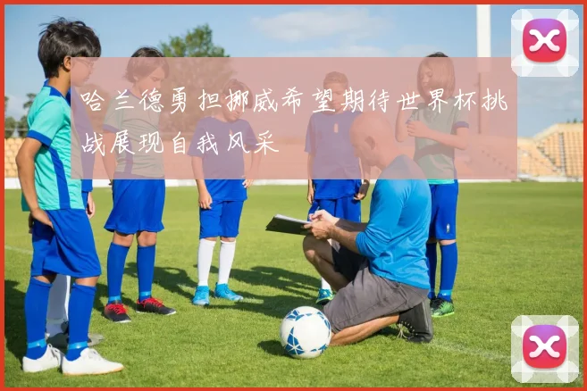 哈兰德勇担挪威希望期待世界杯挑战展现自我风采