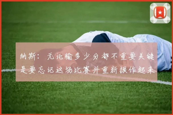 纳斯：无论输多少分都不重要关键是要忘记这场比赛并重新振作起来