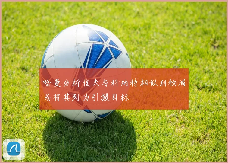 哈曼分析佳夫与科纳特相似利物浦或将其列为引援目标