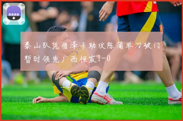 泰山队凭借泽卡助攻陈蒲单刀破门暂时领先广西恒宸1-0