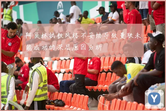 阿莫林执教风格不妥协导致曼联未能成功的深层原因分析