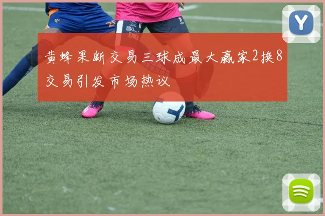 黄蜂果断交易三球成最大赢家2换8交易引发市场热议