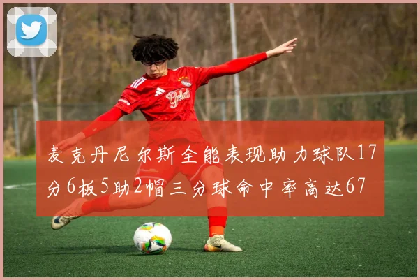 麦克丹尼尔斯全能表现助力球队17分6板5助2帽三分球命中率高达67
