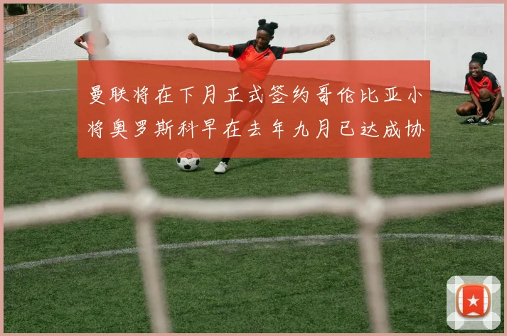 曼联将在下月正式签约哥伦比亚小将奥罗斯科早在去年九月已达成协议