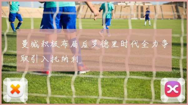 曼城积极布局后罗德里时代全力争取引入托纳利
