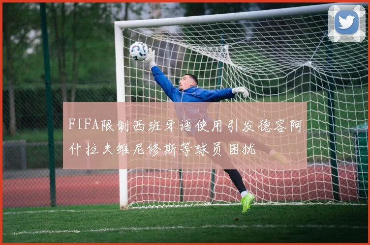 FIFA限制西班牙语使用引发德容阿什拉夫维尼修斯等球员困扰