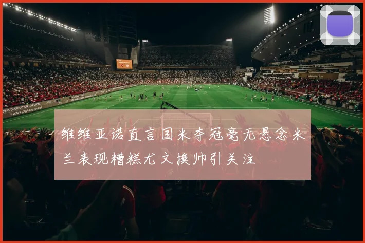 维维亚诺直言国米夺冠毫无悬念米兰表现糟糕尤文换帅引关注
