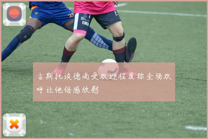 古斯托谈德尚受欢迎程度称全场欢呼让他倍感欣慰