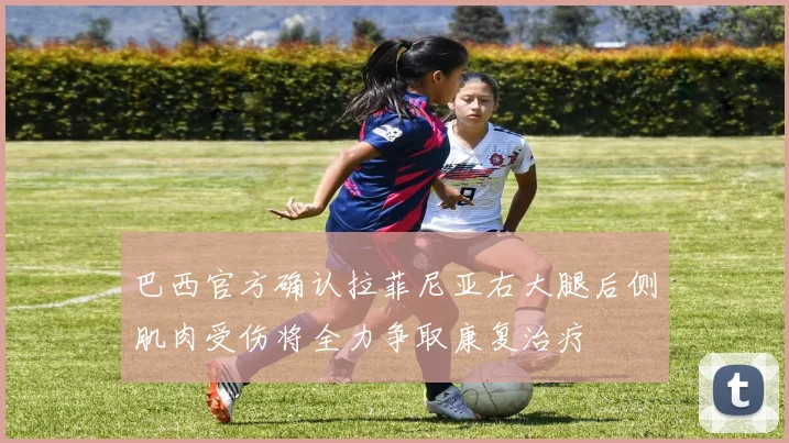巴西官方确认拉菲尼亚右大腿后侧肌肉受伤将全力争取康复治疗