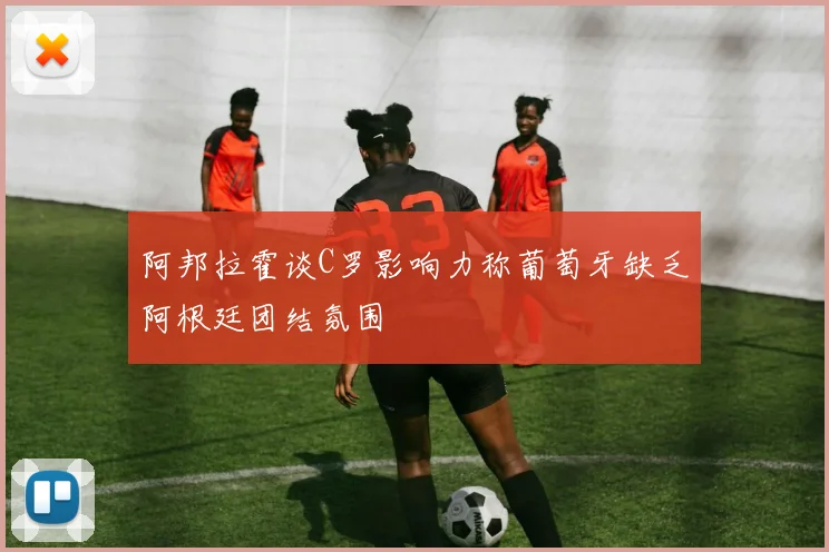 阿邦拉霍谈C罗影响力称葡萄牙缺乏阿根廷团结氛围