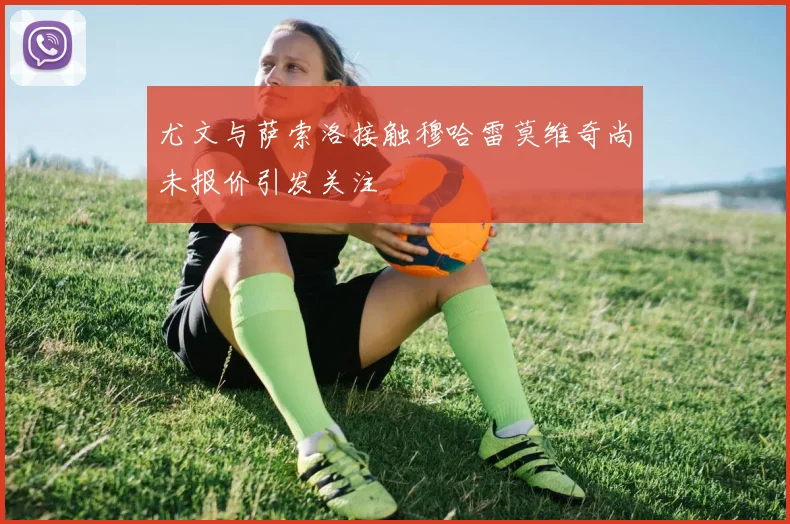 尤文与萨索洛接触穆哈雷莫维奇尚未报价引发关注
