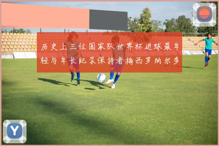 历史上三位国家队世界杯进球最年轻与年长纪录保持者梅西罗纳尔多劳德鲁普