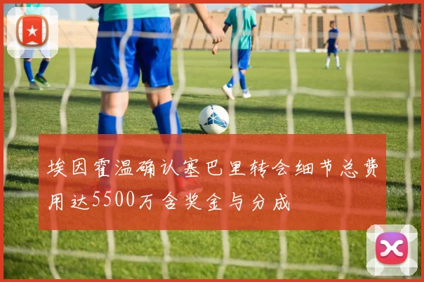 埃因霍温确认塞巴里转会细节总费用达5500万含奖金与分成