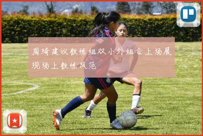 周琦建议教练组双小外组合上场展现场上教练风范
