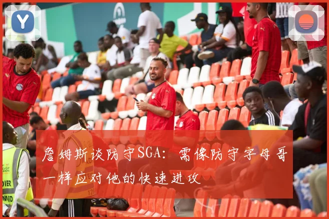 詹姆斯谈防守SGA：需像防守字母哥一样应对他的快速进攻