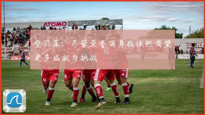 登贝莱：尽管荣誉满身我依然渴望更多成就与挑战