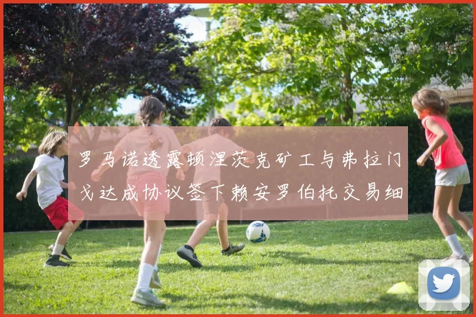 罗马诺透露顿涅茨克矿工与弗拉门戈达成协议签下赖安罗伯托交易细节