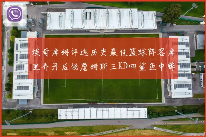 埃奇库姆评选历史最佳篮球阵容库里乔丹后场詹姆斯三KD四鲨鱼中锋