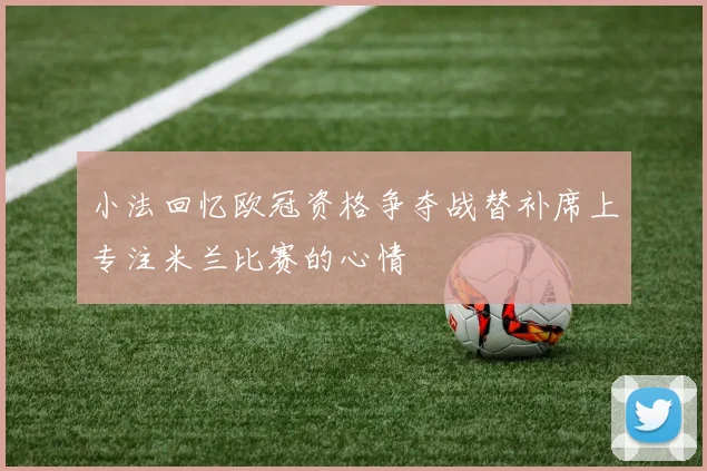 小法回忆欧冠资格争夺战替补席上专注米兰比赛的心情